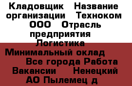 Кладовщик › Название организации ­ Техноком, ООО › Отрасль предприятия ­ Логистика › Минимальный оклад ­ 35 000 - Все города Работа » Вакансии   . Ненецкий АО,Пылемец д.